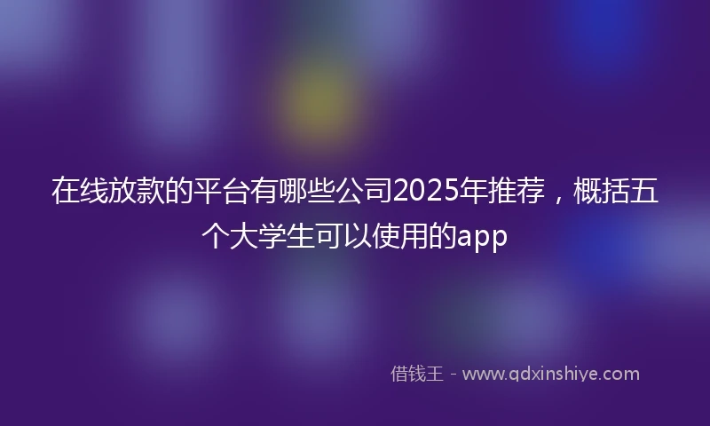 在线放款的平台有哪些公司2025年推荐，概括五个大学生可以使用的app