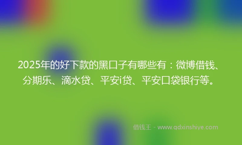 2025年的好下款的黑口子有哪些有：微博借钱、分期乐、滴水贷、平安i贷、平安口袋银行等。
