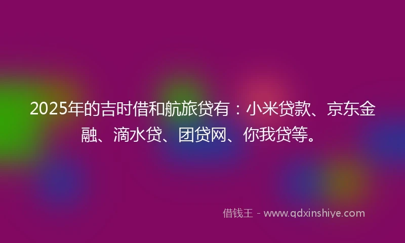 2025年的吉时借和航旅贷有：小米贷款、京东金融、滴水贷、团贷网、你我贷等。