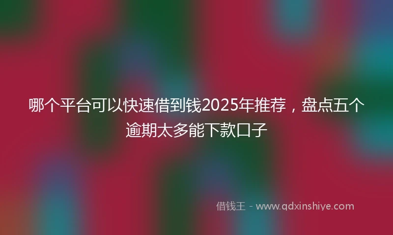 哪个平台可以快速借到钱2025年推荐，盘点五个逾期太多能下款口子