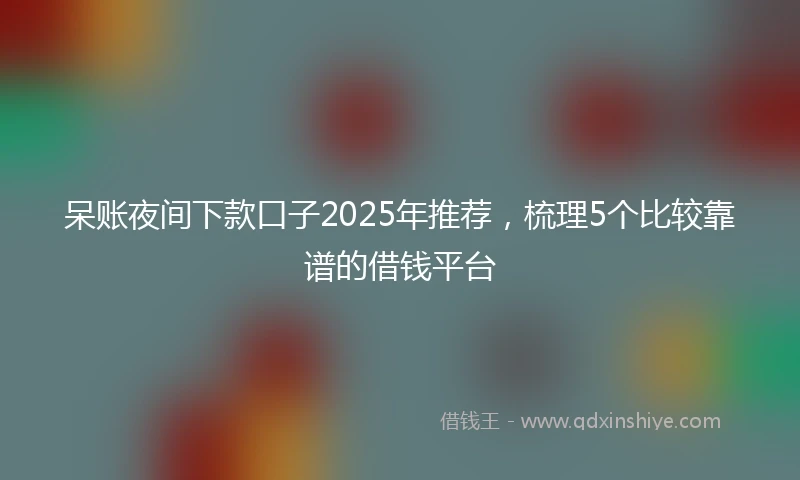 呆账夜间下款口子2025年推荐，梳理5个比较靠谱的借钱平台