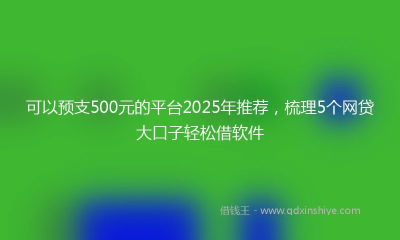 可以预支500元的平台2025年推荐,梳理5个网贷大口子轻松借软件