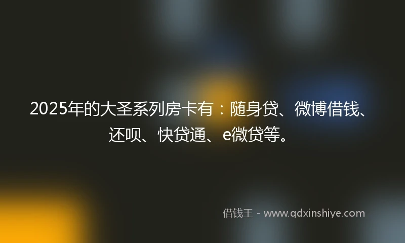 2025年的大圣系列房卡有：随身贷、微博借钱、还呗、快贷通、e微贷等。