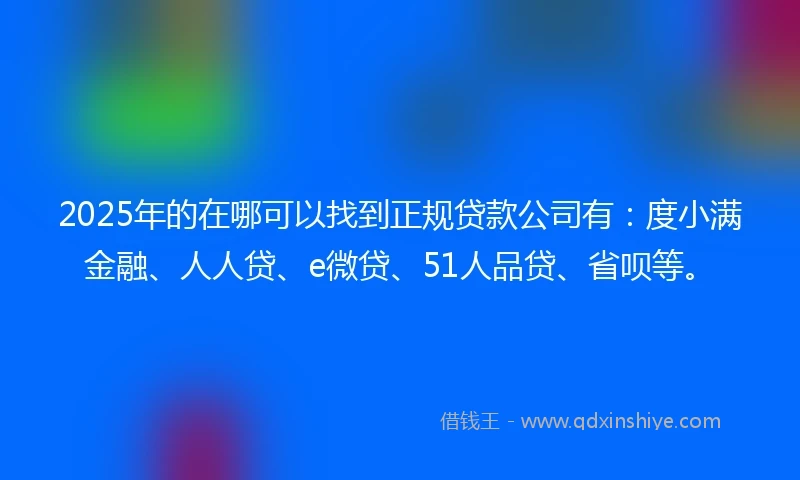 2025年的在哪可以找到正规贷款公司有：度小满金融、人人贷、e微贷、51人品贷、省呗等。