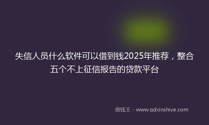 失信人员什么软件可以借到钱2025年推荐，整合五个不上征信报告的贷款平台