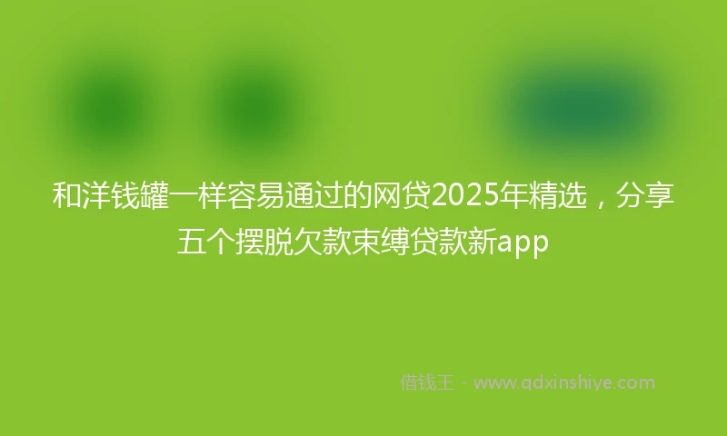 和洋钱罐一样容易通过的网贷2025年精选，分享五个摆脱欠款束缚贷款新app