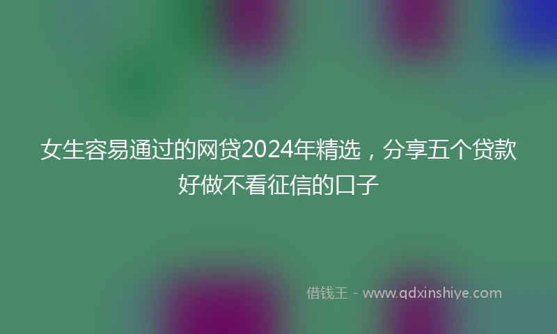 女生容易通过的网贷2024年精选，分享五个贷款好做不看征信的口子