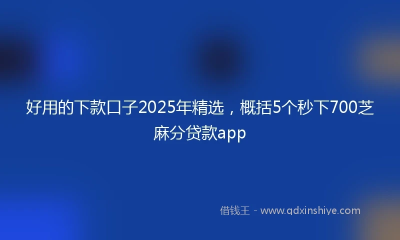 好用的下款口子2025年精选，概括5个秒下700芝麻分贷款app