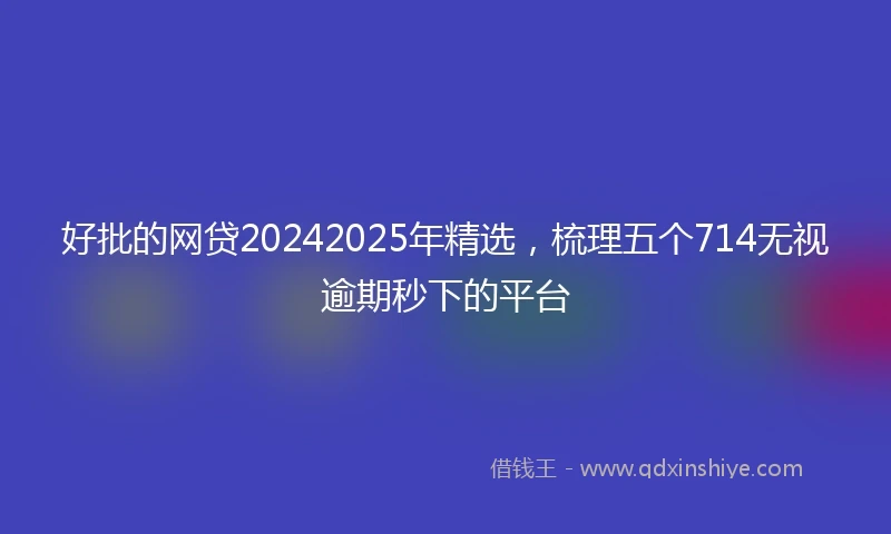 好批的网贷20242025年精选，梳理五个714无视逾期秒下的平台