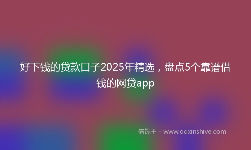 好下钱的贷款口子2025年精选，盘点5个靠谱借钱的网贷app