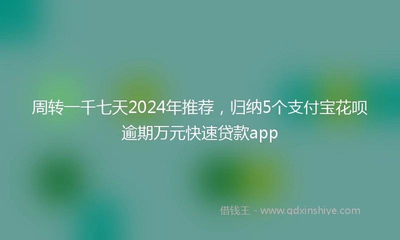 周转一千七天2024年推荐，归纳5个支付宝花呗逾期万元快速贷款app