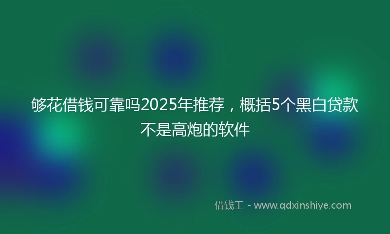 够花借钱可靠吗2025年推荐，概括5个黑白贷款不是高炮的软件