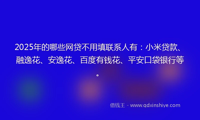 2025年的哪些网贷不用填联系人有：小米贷款、融逸花、安逸花、百度有钱花、平安口袋银行等。