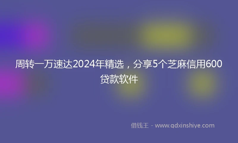 周转一万速达2024年精选，分享5个芝麻信用600贷款软件