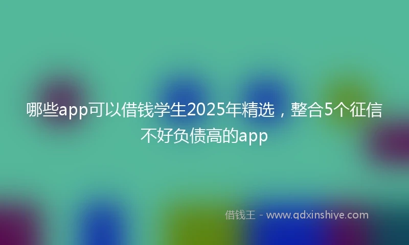 哪些app可以借钱学生2025年精选，整合5个征信不好负债高的app