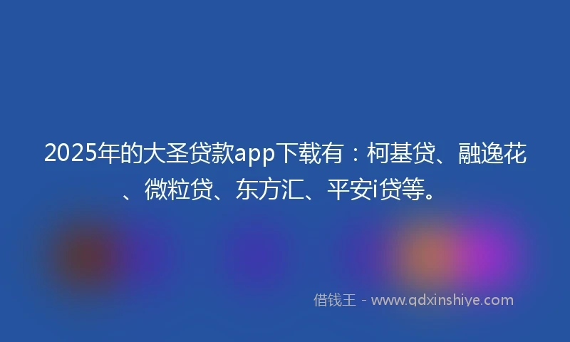 2025年的大圣贷款app下载有：柯基贷、融逸花、微粒贷、东方汇、平安i贷等。