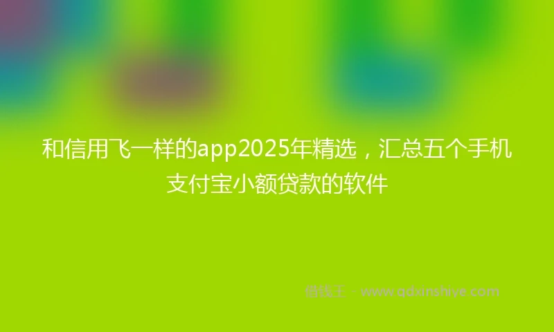 和信用飞一样的app2025年精选，汇总五个手机支付宝小额贷款的软件