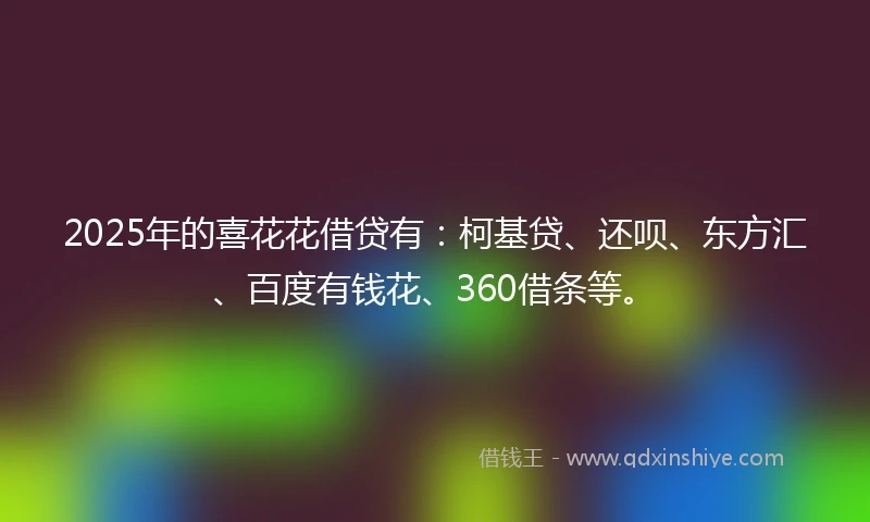 2025年的喜花花借贷有：柯基贷、还呗、东方汇、百度有钱花、360借条等。