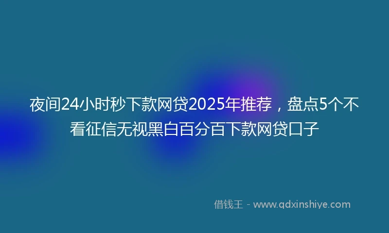 夜间24小时秒下款网贷2025年推荐，盘点5个不看征信无视黑白百分百下款网贷口子