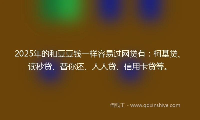 2025年的和豆豆钱一样容易过网贷有：柯基贷、读秒贷、替你还、人人贷、信用卡贷等。