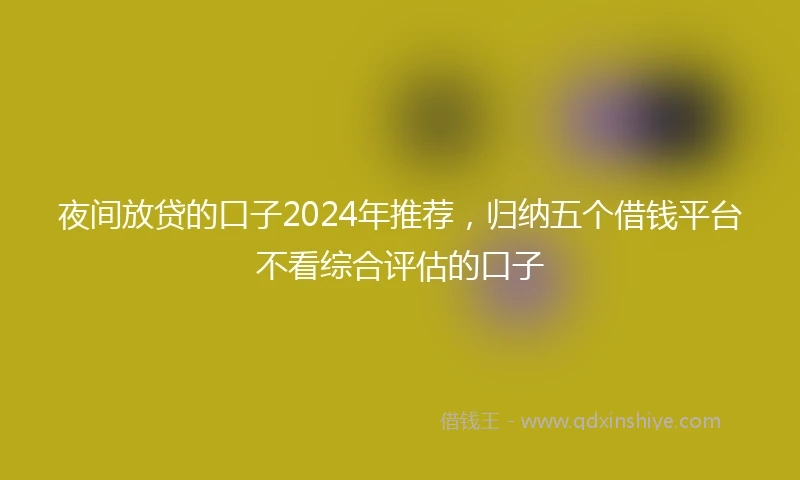 夜间放贷的口子2024年推荐，归纳五个借钱平台不看综合评估的口子