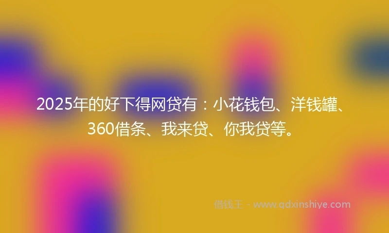 2025年的好下得网贷有：小花钱包、洋钱罐、360借条、我来贷、你我贷等。