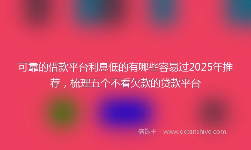 可靠的借款平台利息低的有哪些容易过2025年推荐,梳理五个不看欠款的贷款平台