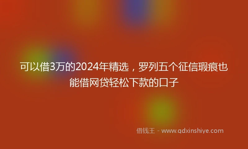 可以借3万的2024年精选，罗列五个征信瑕疵也能借网贷轻松下款的口子