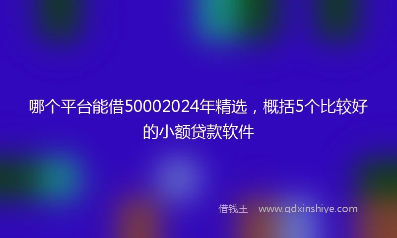 哪个平台能借50002024年精选，概括5个比较好的小额贷款软件