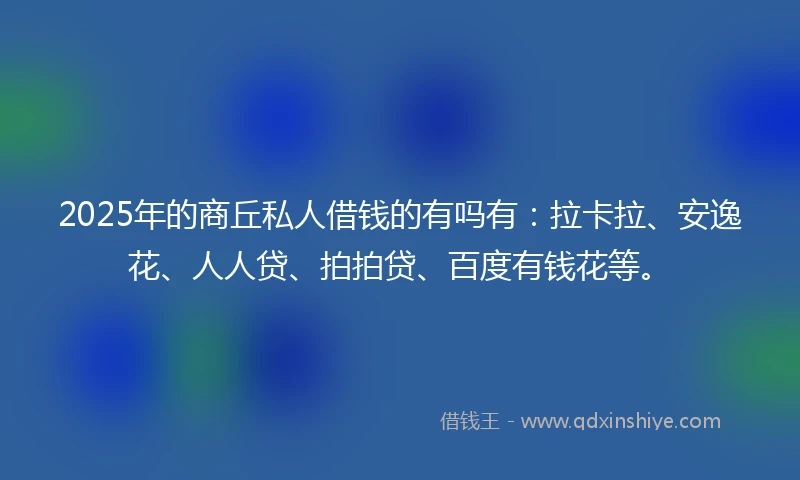 2025年的商丘私人借钱的有吗有：拉卡拉、安逸花、人人贷、拍拍贷、百度有钱花等。