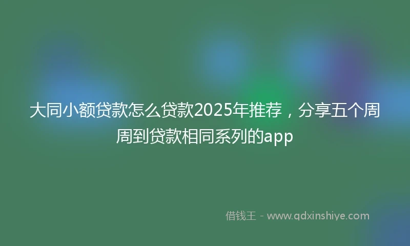 大同小额贷款怎么贷款2025年推荐，分享五个周周到贷款相同系列的app