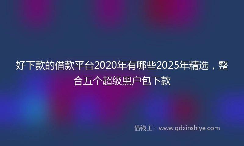 好下款的借款平台2020年有哪些2025年精选，整合五个超级黑户包下款