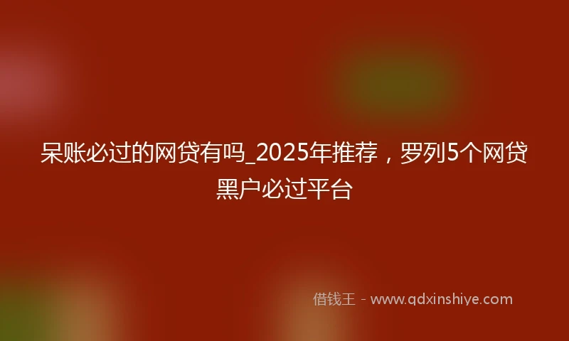 呆账必过的网贷有吗_2025年推荐，罗列5个网贷黑户必过平台