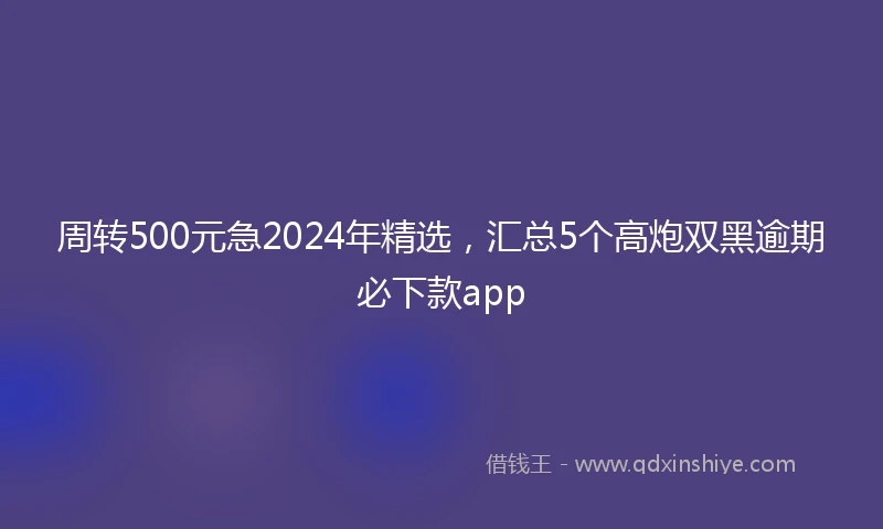 周转500元急2024年精选，汇总5个高炮双黑逾期必下款app