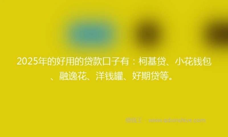 2025年的好用的贷款口子有：柯基贷、小花钱包、融逸花、洋钱罐、好期贷等。