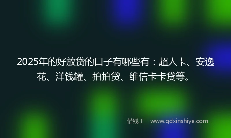 2025年的好放贷的口子有哪些有：超人卡、安逸花、洋钱罐、拍拍贷、维信卡卡贷等。