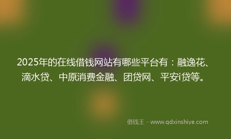 2025年的在线借钱网站有哪些平台有：融逸花、滴水贷、中原消费金融、团贷网、平安i贷等。