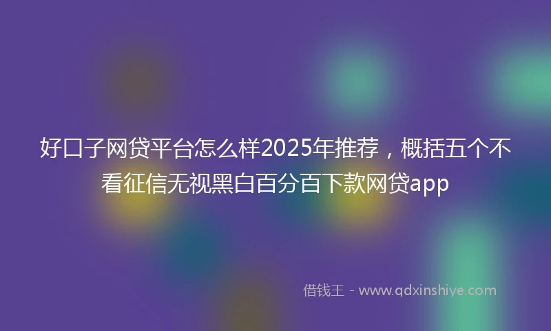 好口子网贷平台怎么样2025年推荐，概括五个不看征信无视黑白百分百下款网贷app