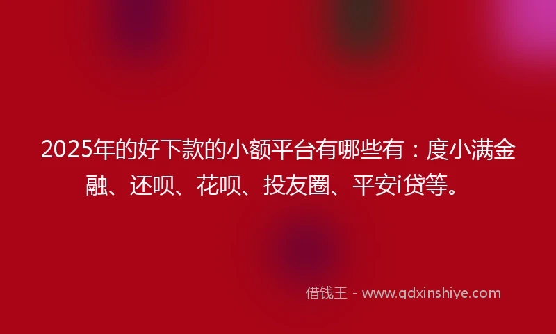 2025年的好下款的小额平台有哪些有：度小满金融、还呗、花呗、投友圈、平安i贷等。