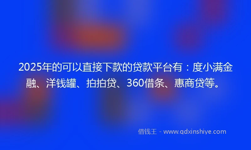 2025年的可以直接下款的贷款平台有：度小满金融、洋钱罐、拍拍贷、360借条、惠商贷等。