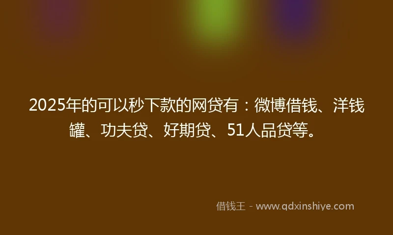 2025年的可以秒下款的网贷有：微博借钱、洋钱罐、功夫贷、好期贷、51人品贷等。