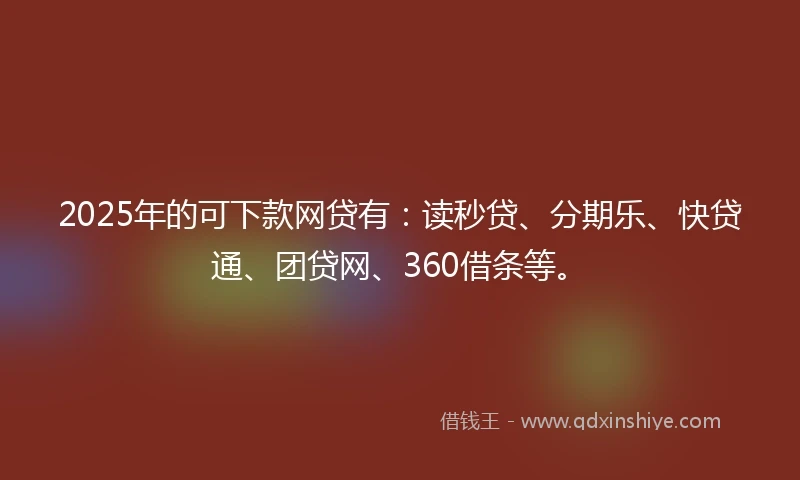 2025年的可下款网贷有：读秒贷、分期乐、快贷通、团贷网、360借条等。