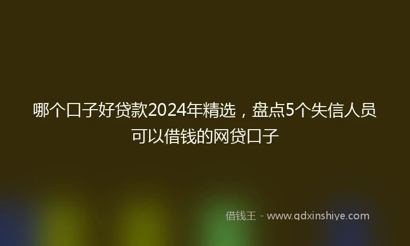哪个口子好贷款2024年精选，盘点5个失信人员可以借钱的网贷口子