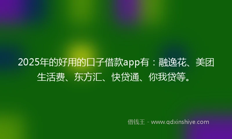 2025年的好用的口子借款app有：融逸花、美团生活费、东方汇、快贷通、你我贷等。