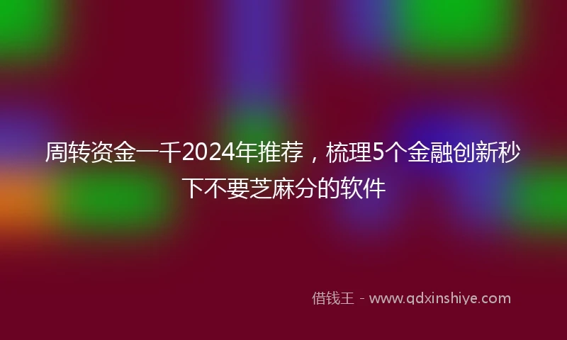 周转资金一千2024年推荐，梳理5个金融创新秒下不要芝麻分的软件
