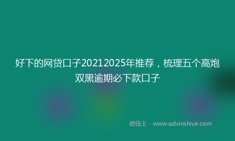 好下的网贷口子20212025年推荐，梳理五个高炮双黑逾期必下款口子