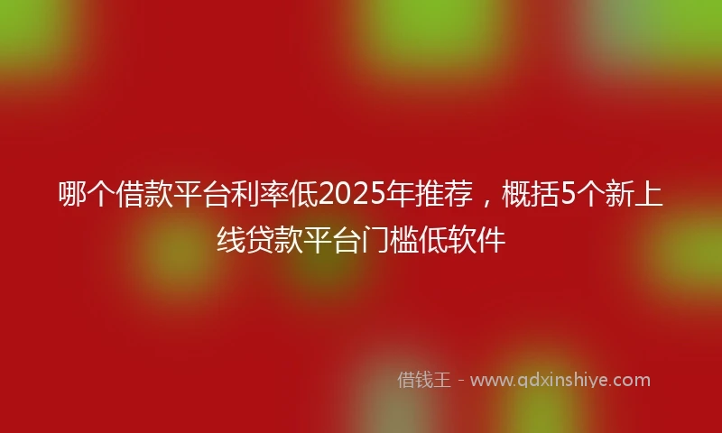 哪个借款平台利率低2025年推荐，概括5个新上线贷款平台门槛低软件