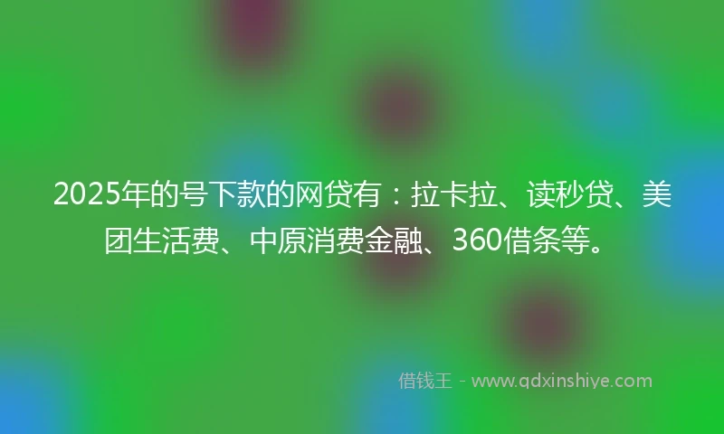 2025年的号下款的网贷有：拉卡拉、读秒贷、美团生活费、中原消费金融、360借条等。