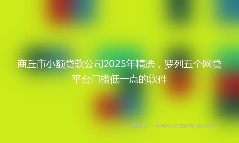 商丘市小额贷款公司2025年精选，罗列五个网贷平台门槛低一点的软件