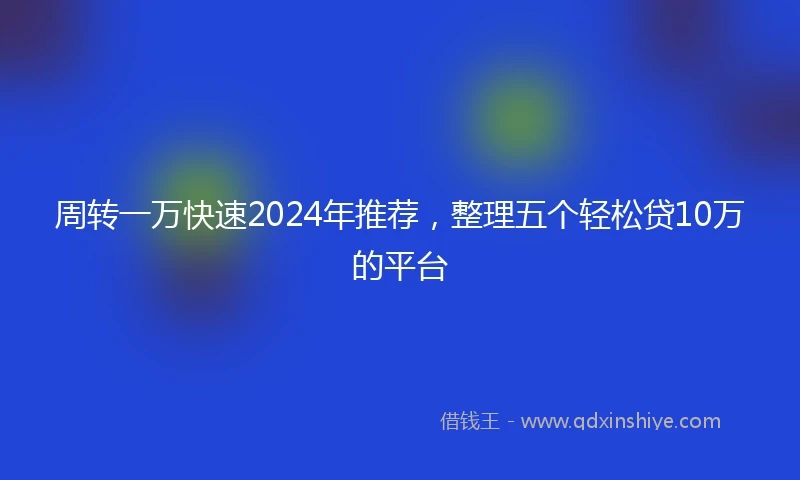 周转一万快速2024年推荐，整理五个轻松贷10万的平台